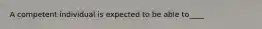 A competent individual is expected to be able to____