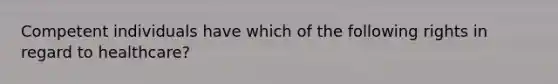 Competent individuals have which of the following rights in regard to healthcare?