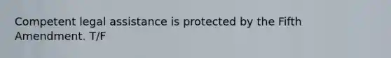 Competent legal assistance is protected by the Fifth Amendment. T/F