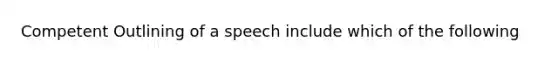 Competent Outlining of a speech include which of the following