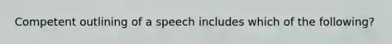 Competent outlining of a speech includes which of the following?