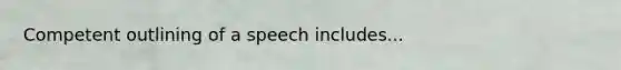 Competent outlining of a speech includes...