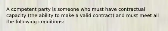 A competent party is someone who must have contractual capacity (the ability to make a valid contract) and must meet all the following conditions: