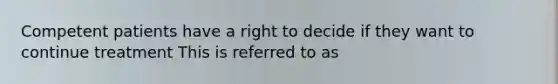 Competent patients have a right to decide if they want to continue treatment This is referred to as