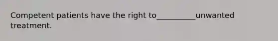 Competent patients have the right to__________unwanted treatment.