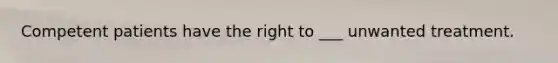 Competent patients have the right to ___ unwanted treatment.