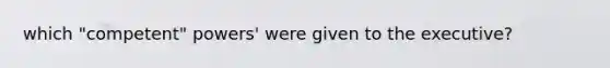 which "competent" powers' were given to the executive?
