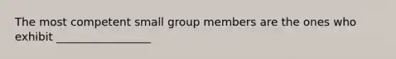 The most competent small group members are the ones who exhibit _________________