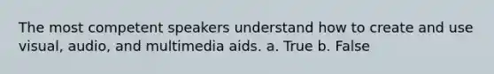 The most competent speakers understand how to create and use visual, audio, and multimedia aids. a. True b. False