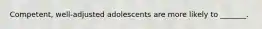 Competent, well-adjusted adolescents are more likely to _______.