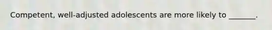 Competent, well-adjusted adolescents are more likely to _______.