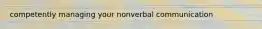 competently managing your nonverbal communication
