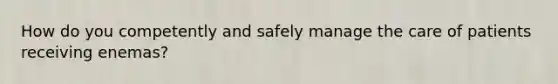 How do you competently and safely manage the care of patients receiving enemas?