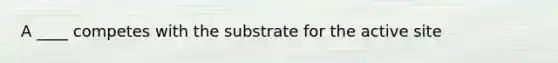 A ____ competes with the substrate for the active site