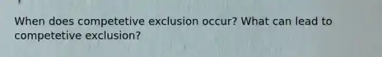 When does competetive exclusion occur? What can lead to competetive exclusion?