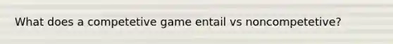 What does a competetive game entail vs noncompetetive?