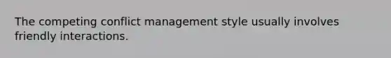 The competing conflict management style usually involves friendly interactions.