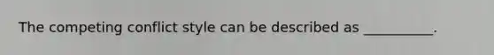 The competing conflict style can be described as __________.