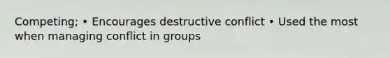 Competing; • Encourages destructive conflict • Used the most when managing conflict in groups