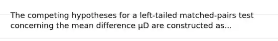 The competing hypotheses for a left-tailed matched-pairs test concerning the mean difference μD are constructed as...