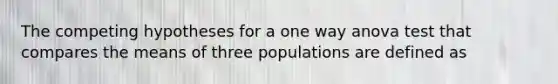 The competing hypotheses for a one way anova test that compares the means of three populations are defined as