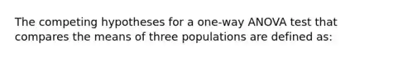 The competing hypotheses for a one-way ANOVA test that compares the means of three populations are defined as: