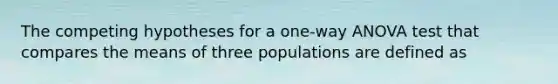 The competing hypotheses for a one-way ANOVA test that compares the means of three populations are defined as