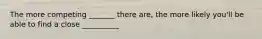 The more competing _______ there are, the more likely you'll be able to find a close __________