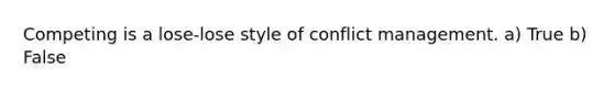 Competing is a lose-lose style of conflict management. a) True b) False