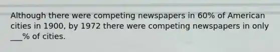 Although there were competing newspapers in 60% of American cities in 1900, by 1972 there were competing newspapers in only ___% of cities.