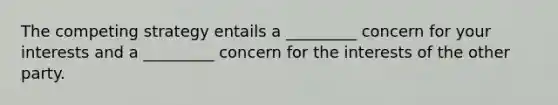 The competing strategy entails a _________ concern for your interests and a _________ concern for the interests of the other party.