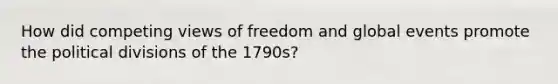 How did competing views of freedom and global events promote the political divisions of the 1790s?