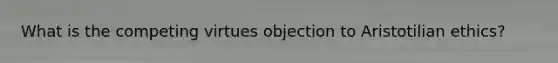 What is the competing virtues objection to Aristotilian ethics?