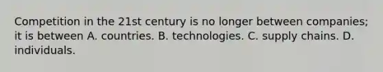 Competition in the 21st century is no longer between​ companies; it is between A. countries. B. technologies. C. supply chains. D. individuals.