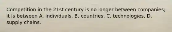 Competition in the 21st century is no longer between​ companies; it is between A. individuals. B. countries. C. technologies. D. supply chains.