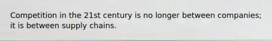 Competition in the 21st century is no longer between companies; it is between supply chains.