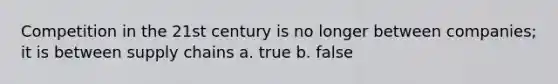 Competition in the 21st century is no longer between companies; it is between supply chains a. true b. false