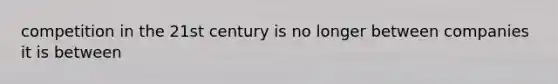 competition in the 21st century is no longer between companies it is between