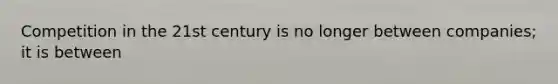Competition in the 21st century is no longer between​ companies; it is between