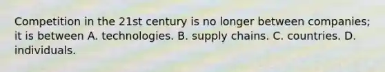 Competition in the 21st century is no longer between​ companies; it is between A. technologies. B. supply chains. C. countries. D. individuals.