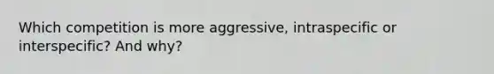 Which competition is more aggressive, intraspecific or interspecific? And why?