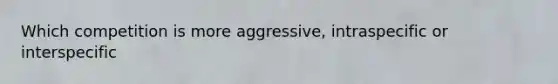 Which competition is more aggressive, intraspecific or interspecific