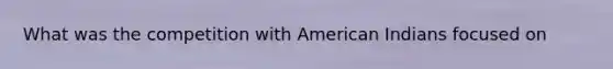 What was the competition with American Indians focused on