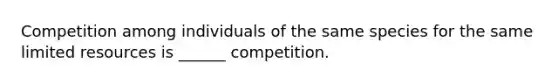 Competition among individuals of the same species for the same limited resources is ______ competition.