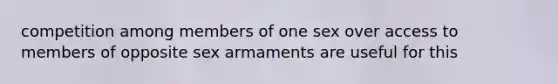 competition among members of one sex over access to members of opposite sex armaments are useful for this