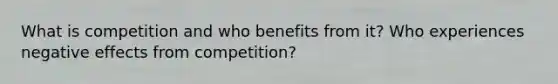 What is competition and who benefits from it? Who experiences negative effects from competition?