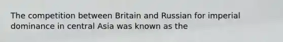 The competition between Britain and Russian for imperial dominance in central Asia was known as the