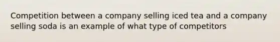 Competition between a company selling iced tea and a company selling soda is an example of what type of competitors