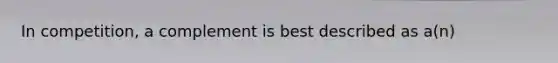 In competition, a complement is best described as a(n)