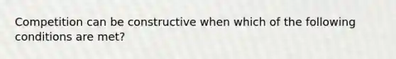 Competition can be constructive when which of the following conditions are met?